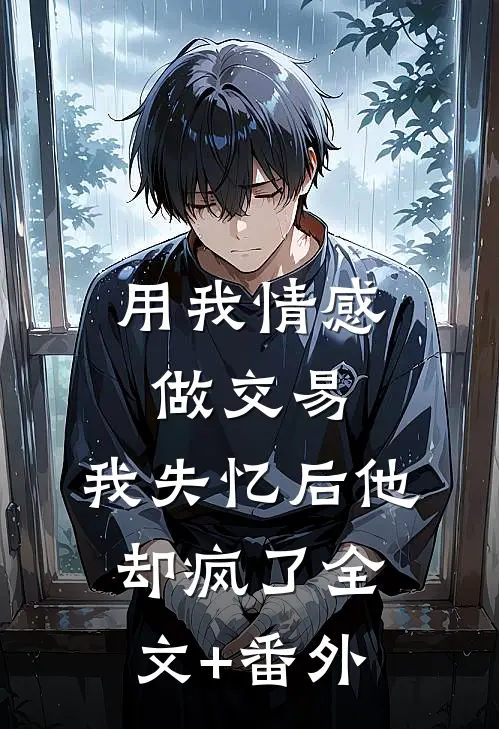 用我情感做交易，我失忆后他却疯了全文+番外