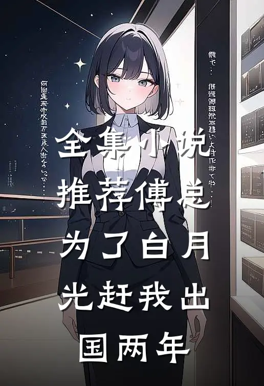 全集小说推荐傅总为了白月光赶我出国两年
