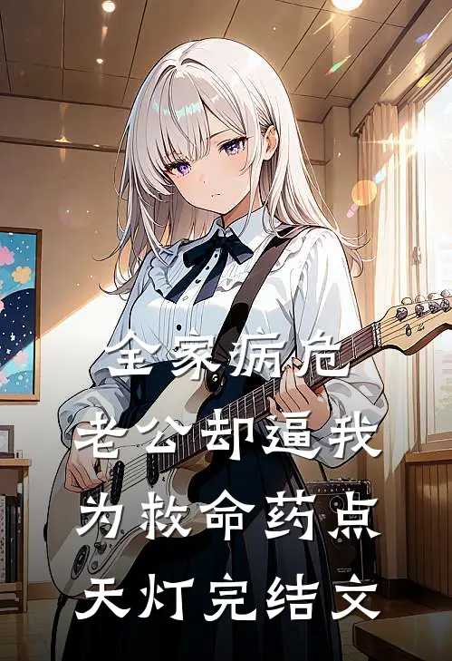 全家病危，老公却逼我为救命药点天灯完结文