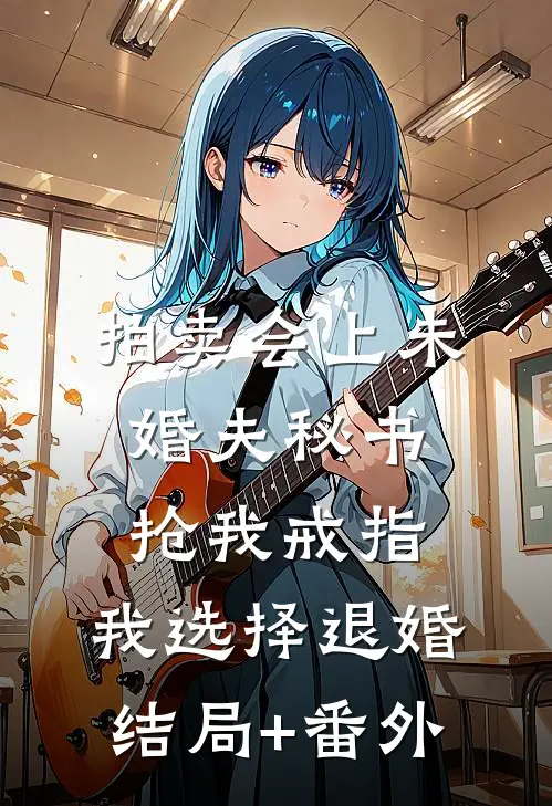 拍卖会上未婚夫秘书抢我戒指，我选择退婚结局+番外