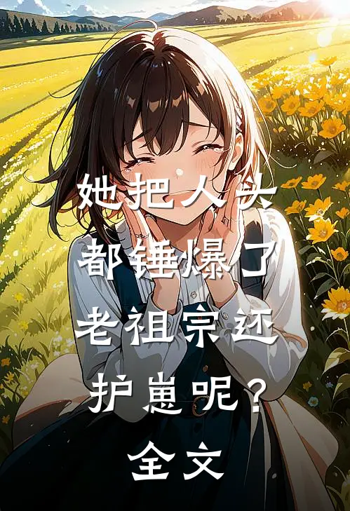 她把人头都锤爆了，老祖宗还护崽呢？全文
