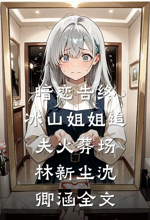 暗恋告终，冰山姐姐追夫火葬场林新尘沈卿涵全文