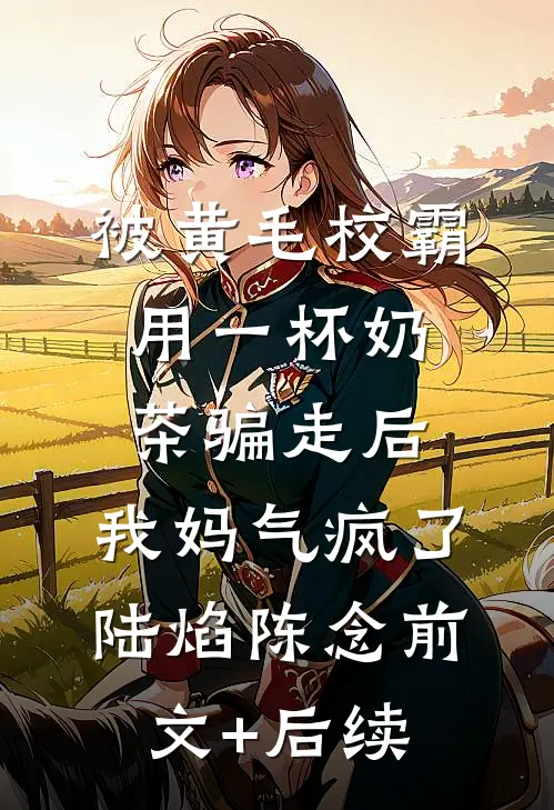 被黄毛校霸用一杯奶茶骗走后，我妈气疯了陆焰陈念前文+后续