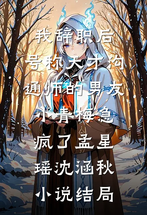 我辞职后，号称天才沟通师的男友小青梅急疯了孟星瑶沈涵秋小说结局
