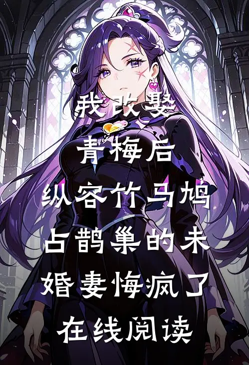 我改娶青梅后，纵容竹马鸠占鹊巢的未婚妻悔疯了在线阅读