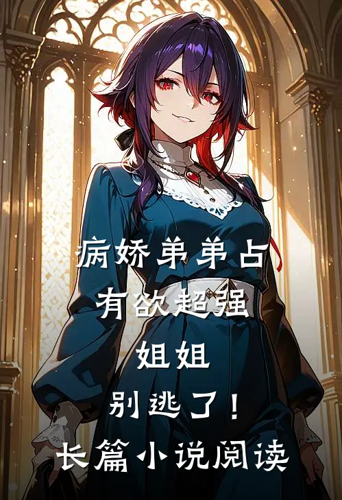病娇弟弟占有欲超强：姐姐，别逃了！长篇小说阅读