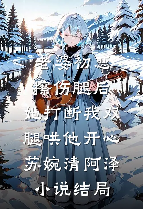 老婆初恋擦伤腿后，她打断我双腿哄他开心苏婉清阿泽小说结局