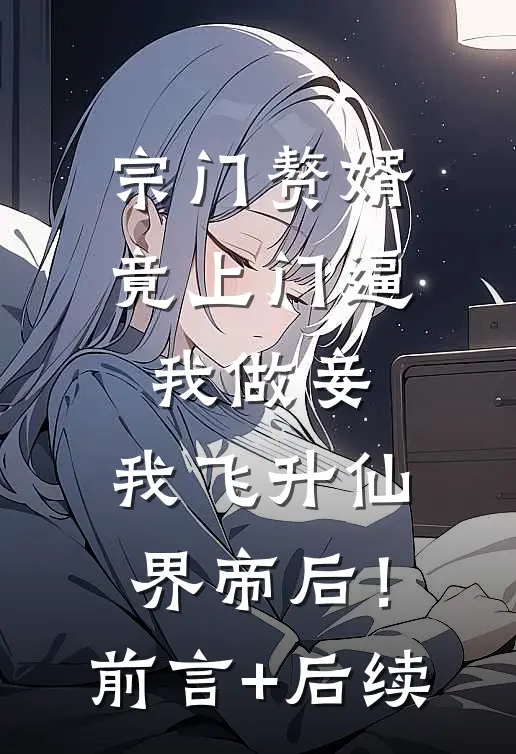 宗门赘婿竟上门逼我做妾，我飞升仙界帝后！前言+后续