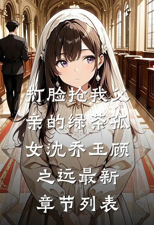 打脸抢我父亲的绿茶孤女沈乔玉顾之远最新章节列表
