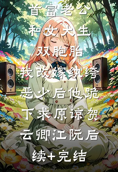 首富老公和女大生双胞胎，我改嫁纨绔恶少后他跪下求原谅贺云卿江阮后续+完结