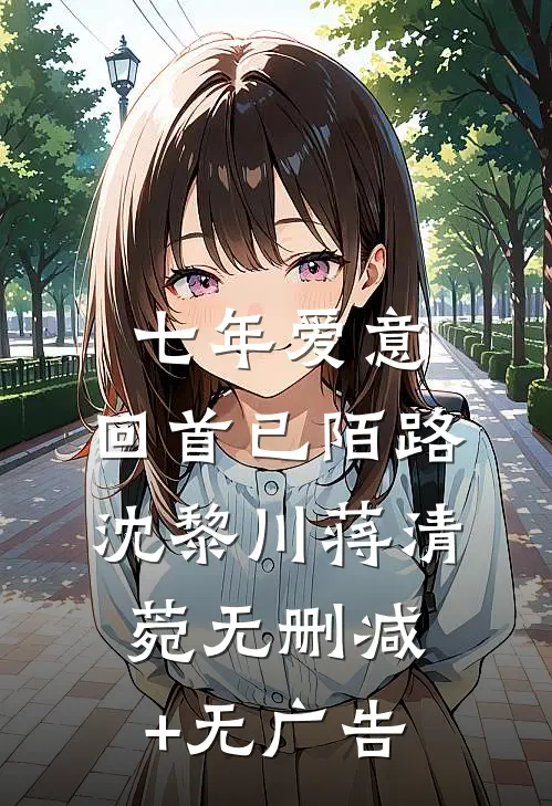 七年爱意，回首已陌路沈黎川蒋清菀无删减+无广告