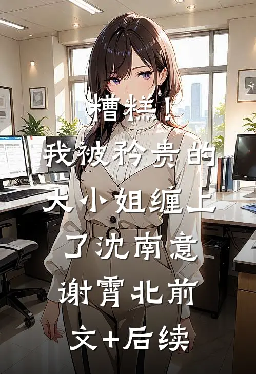 糟糕！我被矜贵的大小姐缠上了沈南意谢霄北前文+后续