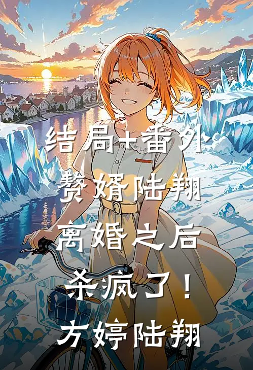结局+番外赘婿陆翔，离婚之后，杀疯了！方婷陆翔