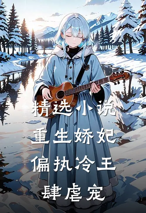精选小说重生娇妃：偏执冷王肆虐宠