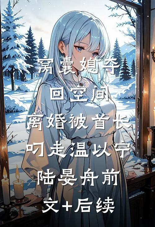 窝囊媳夺回空间，离婚被首长叼走温以宁陆晏舟前文+后续