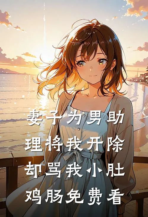 妻子为男助理将我开除，却骂我小肚鸡肠免费看