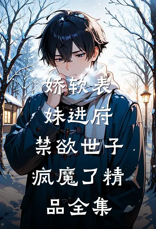 娇软表妹进府：禁欲世子疯魔了精品全集