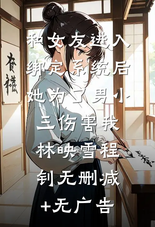 和女友进入绑定系统后，她为了男小三伤害我林映雪程钊无删减+无广告