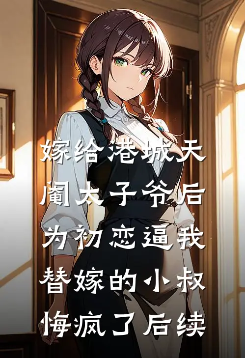 嫁给港城天阉太子爷后，为初恋逼我替嫁的小叔悔疯了后续