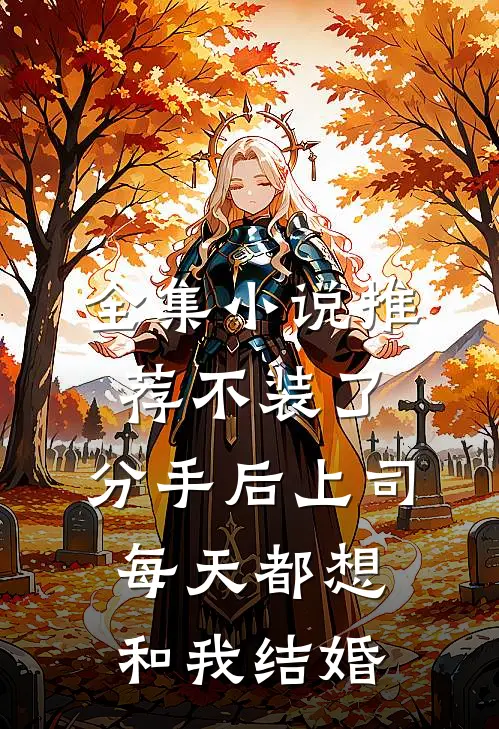 全集小说推荐不装了，分手后上司每天都想和我结婚