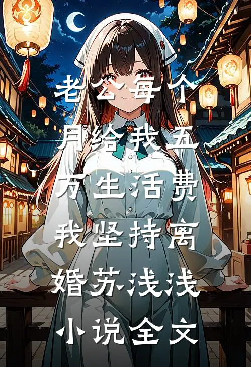 老公每个月给我五万生活费，我坚持离婚苏浅浅小说全文