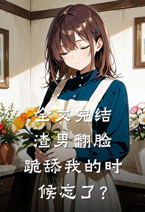 全文完结渣男翻脸，跪舔我的时候忘了？