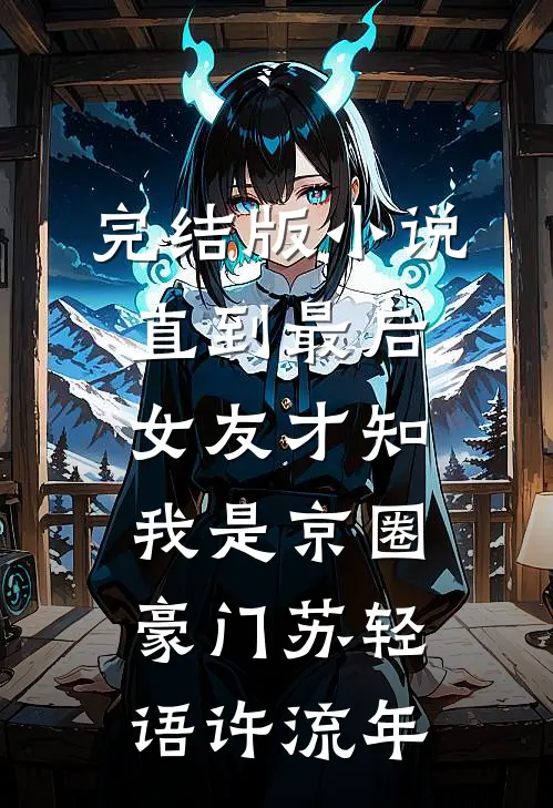 完结版小说直到最后，女友才知我是京圈豪门苏轻语许流年