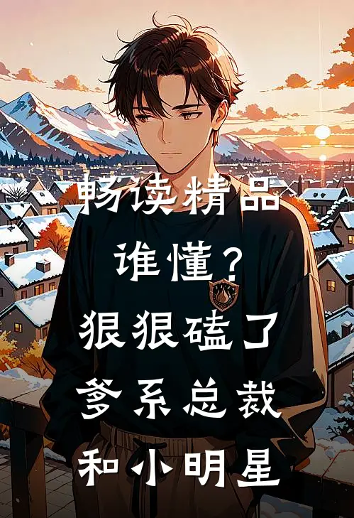 畅读精品谁懂？狠狠磕了爹系总裁和小明星