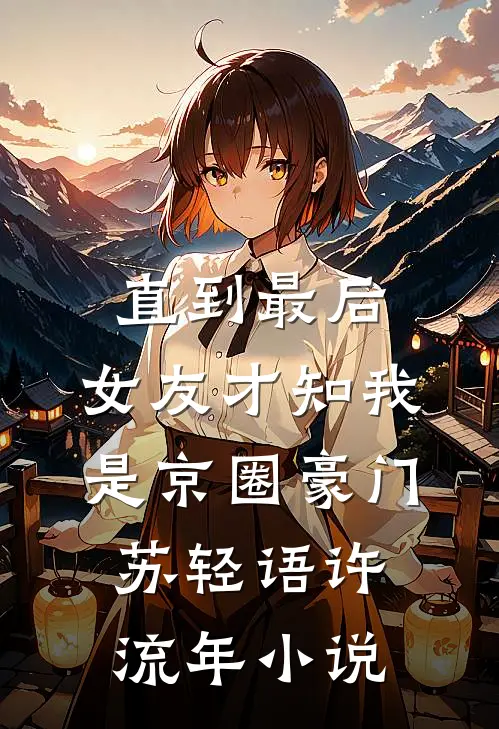直到最后，女友才知我是京圈豪门苏轻语许流年小说