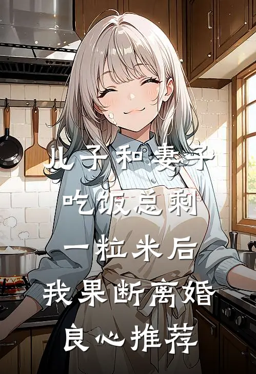 儿子和妻子吃饭总剩一粒米后，我果断离婚良心推荐
