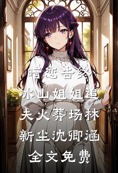 暗恋告终，冰山姐姐追夫火葬场林新尘沈卿涵全文免费