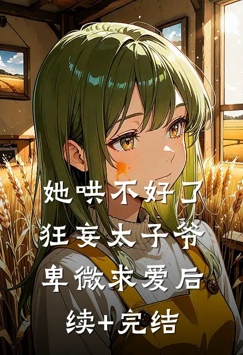 她哄不好了，狂妄太子爷卑微求爱后续+完结