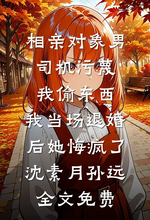 相亲对象男司机污蔑我偷东西，我当场退婚后她悔疯了沈素月孙远全文免费