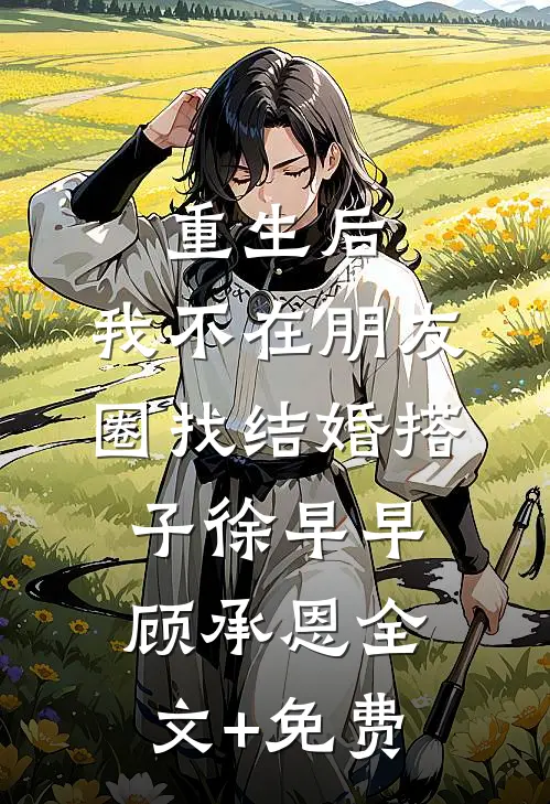 重生后，我不在朋友圈找结婚搭子徐早早顾承恩全文+免费