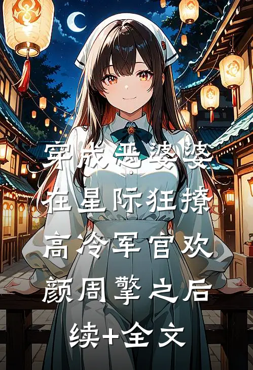 穿成恶婆婆，在星际狂撩高冷军官欢颜周擎之后续+全文