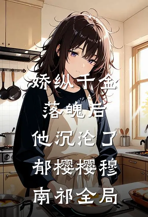 娇纵千金落魄后，他沉沦了郁樱樱穆南祁全局