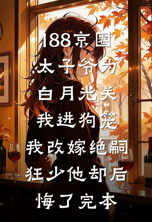 188京圈太子爷为白月光关我进狗笼，我改嫁绝嗣狂少他却后悔了完本