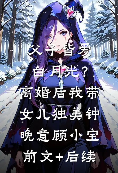 父子皆爱白月光？离婚后我带女儿独美钟晚意顾小宝前文+后续