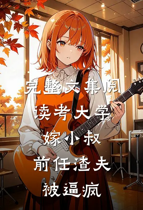 完整文集阅读考大学，嫁小叔，前任渣夫被逼疯