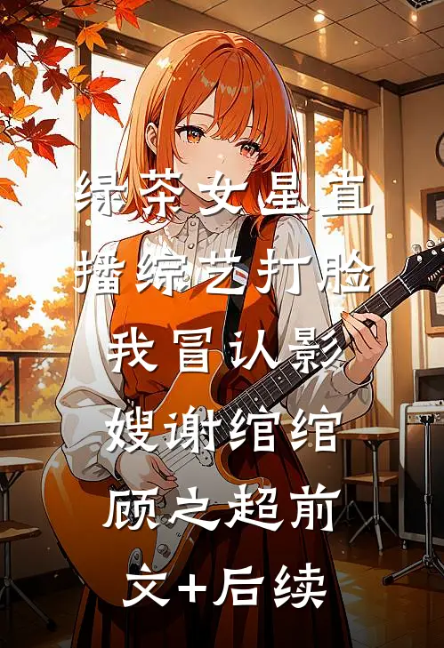 绿茶女星直播综艺打脸我冒认影嫂谢绾绾顾之超前文+后续