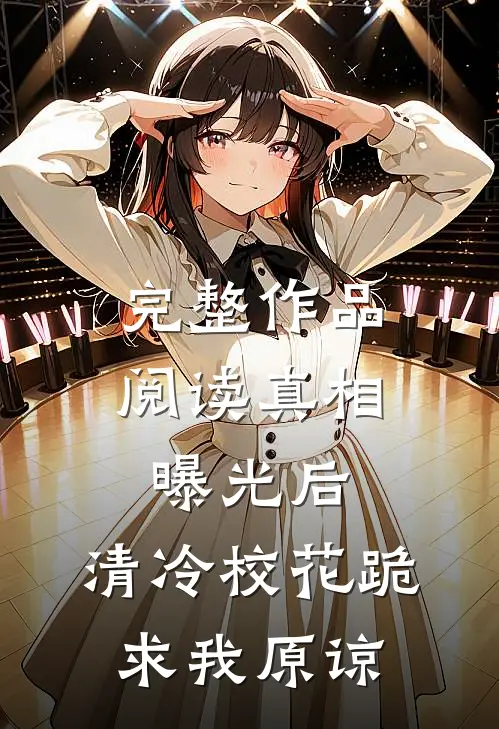 完整作品阅读真相曝光后，清冷校花跪求我原谅