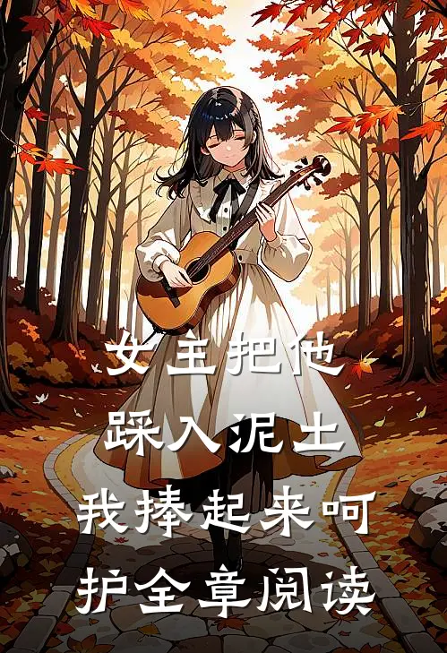 女主把他踩入泥土，我捧起来呵护全章阅读