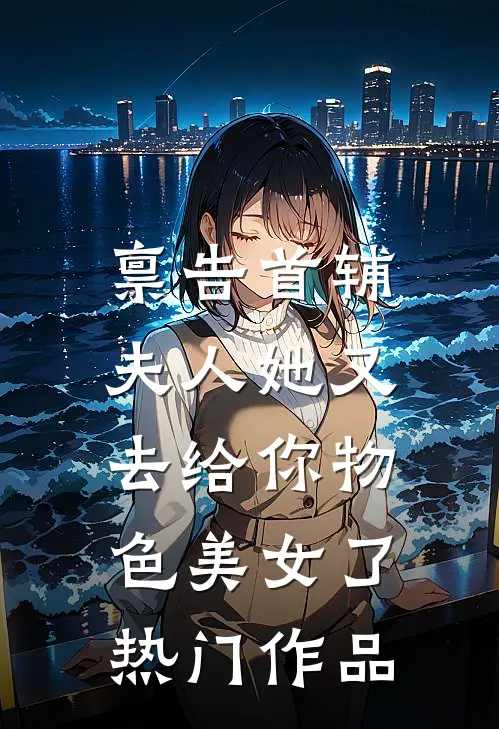 禀告首辅，夫人她又去给你物色美女了热门作品