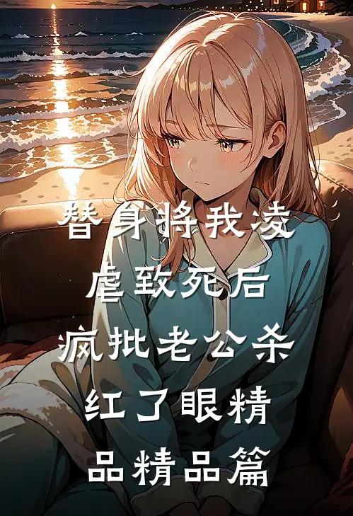 替身将我凌虐致死后，疯批老公杀红了眼精品精品篇