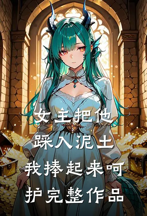 女主把他踩入泥土，我捧起来呵护完整作品