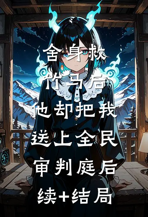 舍身救竹马后，他却把我送上全民审判庭后续+结局