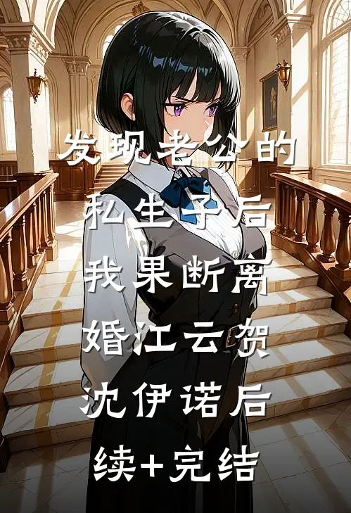 发现老公的私生子后，我果断离婚江云贺沈伊诺后续+完结