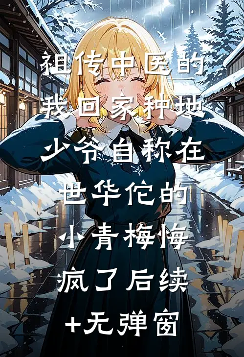 祖传中医的我回家种地，少爷自称在世华佗的小青梅悔疯了后续+无弹窗
