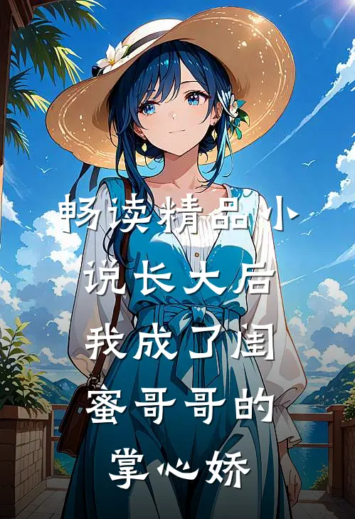 畅读精品小说长大后，我成了闺蜜哥哥的掌心娇
