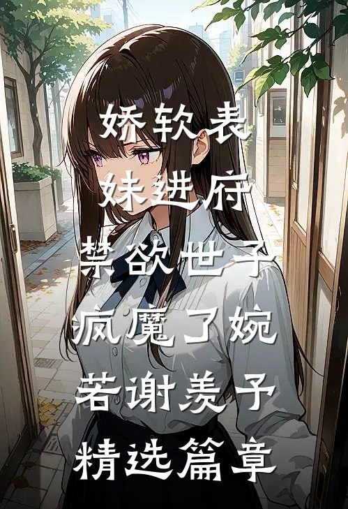 娇软表妹进府:禁欲世子疯魔了(婉若谢羡予)精选篇章